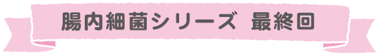 腸内細菌シリーズ　最終回